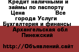 Кредит наличными и займы по паспорту › Цена ­ 2 000 000 - Все города Услуги » Бухгалтерия и финансы   . Архангельская обл.,Пинежский 